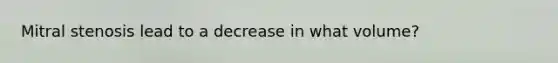 Mitral stenosis lead to a decrease in what volume?