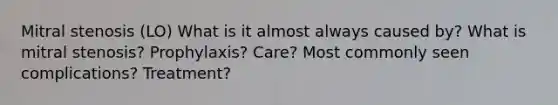 Mitral stenosis (LO) What is it almost always caused by? What is mitral stenosis? Prophylaxis? Care? Most commonly seen complications? Treatment?