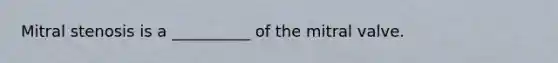 Mitral stenosis is a __________ of the mitral valve.