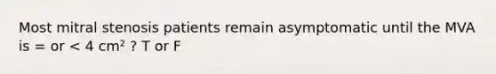 Most mitral stenosis patients remain asymptomatic until the MVA is = or < 4 cm² ? T or F