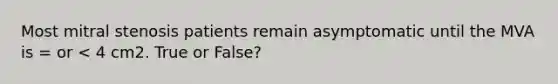 Most mitral stenosis patients remain asymptomatic until the MVA is = or < 4 cm2. True or False?