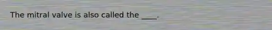 The mitral valve is also called the ____.