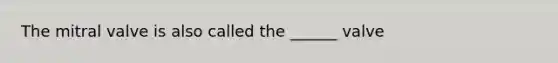 The mitral valve is also called the ______ valve