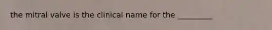 the mitral valve is the clinical name for the _________