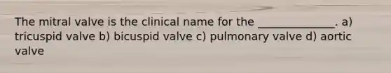 The mitral valve is the clinical name for the ______________. a) tricuspid valve b) bicuspid valve c) pulmonary valve d) aortic valve