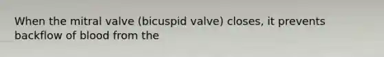 When the mitral valve (bicuspid valve) closes, it prevents backflow of blood from the