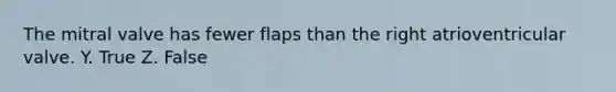 The mitral valve has fewer flaps than the right atrioventricular valve. Y. True Z. False