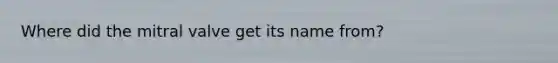 Where did the mitral valve get its name from?