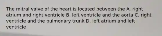 The mitral valve of the heart is located between the A. right atrium and right ventricle B. left ventricle and the aorta C. right ventricle and the pulmonary trunk D. left atrium and left ventricle