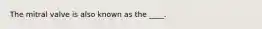 The mitral valve is also known as the ____.