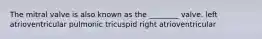 The mitral valve is also known as the ________ valve. left atrioventricular pulmonic tricuspid right atrioventricular