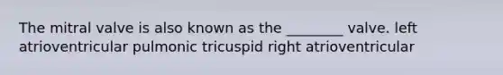 The mitral valve is also known as the ________ valve. left atrioventricular pulmonic tricuspid right atrioventricular