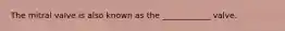 The mitral valve is also known as the ____________ valve.