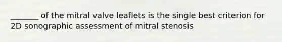 _______ of the mitral valve leaflets is the single best criterion for 2D sonographic assessment of mitral stenosis