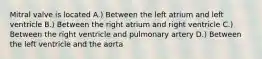 Mitral valve is located A.) Between the left atrium and left ventricle B.) Between the right atrium and right ventricle C.) Between the right ventricle and pulmonary artery D.) Between the left ventricle and the aorta