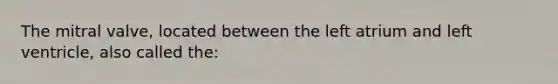 The mitral valve, located between the left atrium and left ventricle, also called the: