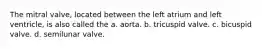 The mitral valve, located between the left atrium and left ventricle, is also called the a. aorta. b. tricuspid valve. c. bicuspid valve. d. semilunar valve.