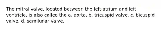 The mitral valve, located between the left atrium and left ventricle, is also called the a. aorta. b. tricuspid valve. c. bicuspid valve. d. semilunar valve.