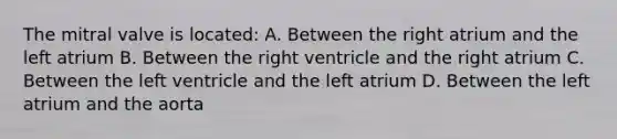 The mitral valve is located: A. Between the right atrium and the left atrium B. Between the right ventricle and the right atrium C. Between the left ventricle and the left atrium D. Between the left atrium and the aorta