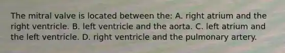 The mitral valve is located between​ the: A. right atrium and the right ventricle. B. left ventricle and the aorta. C. left atrium and the left ventricle. D. right ventricle and the pulmonary artery.