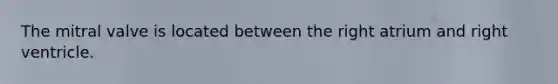 The mitral valve is located between the right atrium and right ventricle.