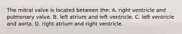 The mitral valve is located between​ the: A. right ventricle and pulmonary valve. B. left atrium and left ventricle. C. left ventricle and aorta. D. right atrium and right ventricle.