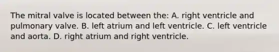 The mitral valve is located between​ the: A. right ventricle and pulmonary valve. B. left atrium and left ventricle. C. left ventricle and aorta. D. right atrium and right ventricle.