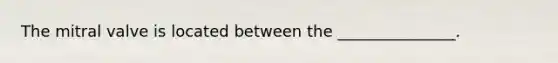 The mitral valve is located between the _______________.