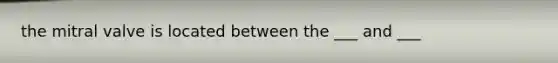 the mitral valve is located between the ___ and ___