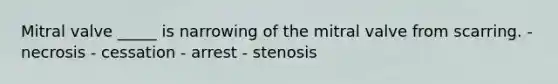 Mitral valve _____ is narrowing of the mitral valve from scarring. - necrosis - cessation - arrest - stenosis