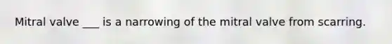 Mitral valve ___ is a narrowing of the mitral valve from scarring.