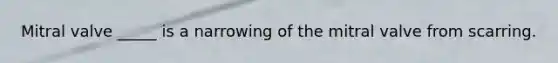 Mitral valve _____ is a narrowing of the mitral valve from scarring.