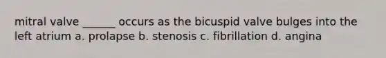 mitral valve ______ occurs as the bicuspid valve bulges into the left atrium a. prolapse b. stenosis c. fibrillation d. angina