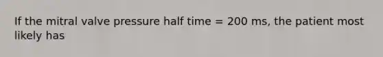 If the mitral valve pressure half time = 200 ms, the patient most likely has