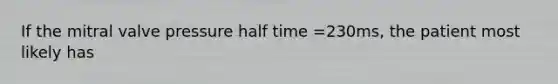 If the mitral valve pressure half time =230ms, the patient most likely has