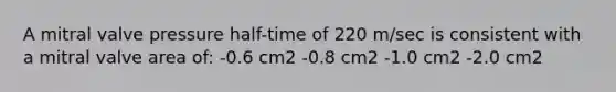 A mitral valve pressure half-time of 220 m/sec is consistent with a mitral valve area of: -0.6 cm2 -0.8 cm2 -1.0 cm2 -2.0 cm2