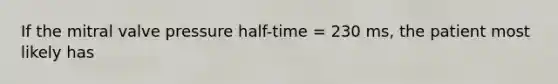 If the mitral valve pressure half-time = 230 ms, the patient most likely has