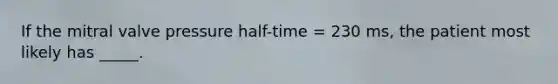 If the mitral valve pressure half-time = 230 ms, the patient most likely has _____.