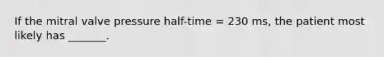 If the mitral valve pressure half-time = 230 ms, the patient most likely has _______.