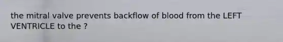 the mitral valve prevents backflow of blood from the LEFT VENTRICLE to the ?