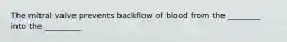 The mitral valve prevents backflow of blood from the ________ into the _________