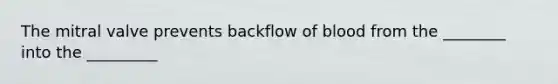 The mitral valve prevents backflow of blood from the ________ into the _________