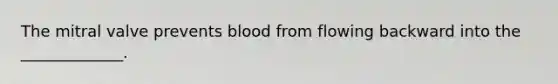 The mitral valve prevents blood from flowing backward into the _____________.