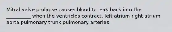 Mitral valve prolapse causes blood to leak back into the __________ when the ventricles contract. left atrium right atrium aorta pulmonary trunk pulmonary arteries