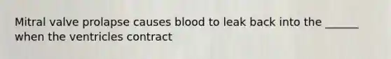 Mitral valve prolapse causes blood to leak back into the ______ when the ventricles contract