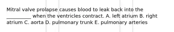 Mitral valve prolapse causes blood to leak back into the __________ when the ventricles contract. A. left atrium B. right atrium C. aorta D. pulmonary trunk E. pulmonary arteries