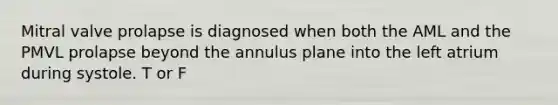 Mitral valve prolapse is diagnosed when both the AML and the PMVL prolapse beyond the annulus plane into the left atrium during systole. T or F