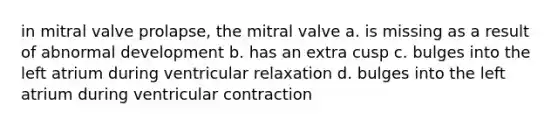 in mitral valve prolapse, the mitral valve a. is missing as a result of abnormal development b. has an extra cusp c. bulges into the left atrium during ventricular relaxation d. bulges into the left atrium during ventricular contraction