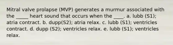 Mitral valve prolapse (MVP) generates a murmur associated with the _____ heart sound that occurs when the ____. a. lubb (S1); atria contract. b. dupp(S2); atria relax. c. lubb (S1); ventricles contract. d. dupp (S2); ventricles relax. e. lubb (S1); ventricles relax.