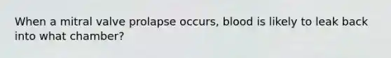 When a mitral valve prolapse occurs, blood is likely to leak back into what chamber?